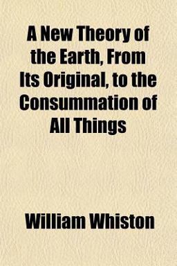 A New Theory of the Earth, from Its Original, to the Consummation of All Things