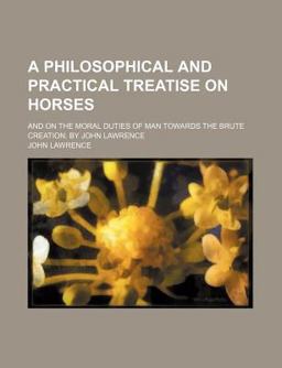 A Philosophical and Practical Treatise on Horses; and on the Moral Duties of Man Towards the Brute Creation by John Lawrence A Philosophical and Practical Treatise on Horses; and on the Moral Duties of Man Towards the Brute Creation by John Lawrence