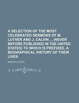 A Selection of the Most Celebrated Sermons of Martin Luther to Which Is Prefixed, a Biographical