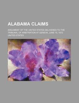 Alabama Claims; Argument of the United States Delivered to the Tribunal of Arbitration at Geneva, June 15 1872