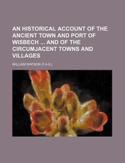 An Historical Account of the Ancient Town and Port of Wisbech and of the Circumjacent Towns and Villages An Historical Account of the Ancient Town and Port of Wisbech and of the Circumjacent Towns and Villages