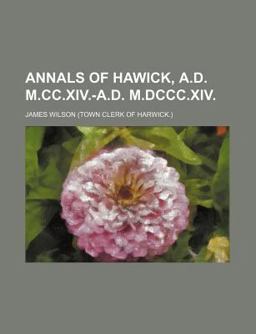 Annals of Hawick, a D M Cc Xiv -A D M Dccc Xiv with an Appendix, Containing Biographical Sketches, and Other Illustrative Documents