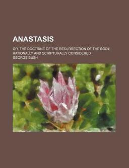 Anastasis, or, the Doctrine of the Resurrection of the Body, Rationally and Scripturally Considered