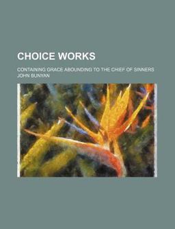 Choice Works; Containing Grace Abounding to the Chief of Sinners