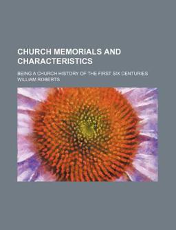 Church Memorials and Characteristics; Being a Church History of the First Six Centuries