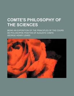 Comte's Philosophy of the Sciences; Being an Exposition of the Principles of the Cours de Philosophie Positive of Auguste Comte