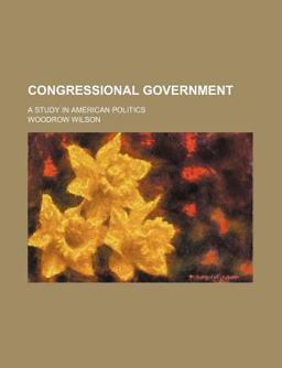 Congressional Government; a Study in American Politics