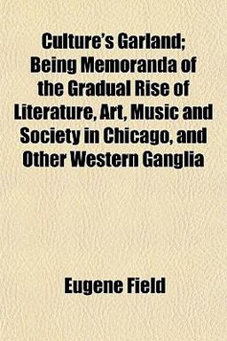Culture's Garland; Being Memoranda of the Gradual Rise of Literature, Art, Music and Society in Chicago, and Other Western Gangli