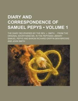 Diary and Correspondence of Samuel Pepys; the Diary Deciphered by the Rev J Smith from the Original Shorthand Ms in the Pepysian Library