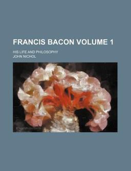 Francis Bacon, His Life and Philosophy