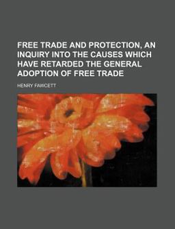 Free Trade and Protection, an Inquiry into the Causes Which Have Retarded the General Adoption of Free Trade