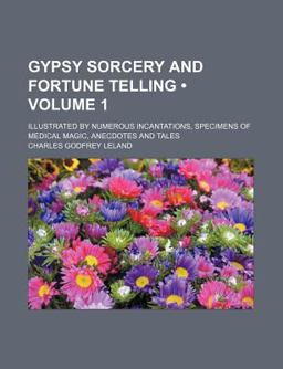 Gypsy Sorcery and Fortune Telling; Illustrated by Numerous Incantations, Specimens of Medical Magic, Anecdotes and Tales Gypsy Sorcery and Fortune Telling; Illustrated by Numerous Incantations, Specimens of Medical Magic, Anecdotes and Tales