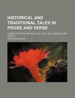 Historical and Traditional Tales in Prose and Verse; Connected with the South of Scotland Original and Select Historical and Traditional Tales in Prose and Verse; Connected with the South of Scotland Original and Select