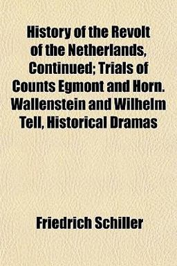 History of the Revolt of the Netherlands, Continued; Trials of Counts Egmont and Horn Wallenstein and Wilhelm Tell, Historical Dramas