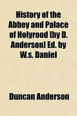 History of the Abbey and Palace of Holyrood [by D Anderson] Ed by W S Daniel
