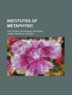 Institutes of Metaphysic; the Theory of Knowing and Being