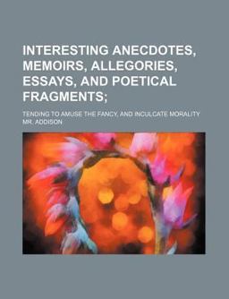Interesting Anecdotes, Memoirs, Allegories, Essays, and Poetical Fragments,; Tending to Amuse the Fancy, and Inculcate Morality