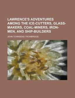Lawrence's Adventures among the Ice-Cutters, Glass-Makers, Coal-Miners, Iron-Men, and Ship-Builders