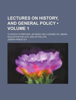 Lectures on History, and General Policy; to Which Is Prefixed, an Essay on a Course of Liberal Education for Civil and Active Life