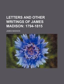 Letters and Other Writings of James Madison; 1794-1815