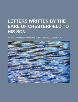 Letters Written by the Earl of Chesterfield to His Son