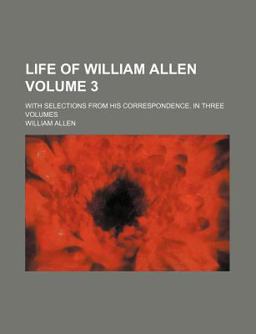 Life of William Allen; with Selections from His Correspondence in Three