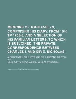 Memoirs of John Evelyn, Comprising His Diary, from 1641 Tp 1705-6, and a Selection of His Familiar Letters to Which Is Subjoined, the Private