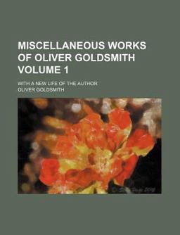 Miscellaneous Works of Oliver Goldsmith; with a New Life of the Author