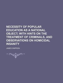 Necessity of Popular Education, As a National Object; with Hints on the Treatment of Criminals, and Observations on Homicidal Insanity