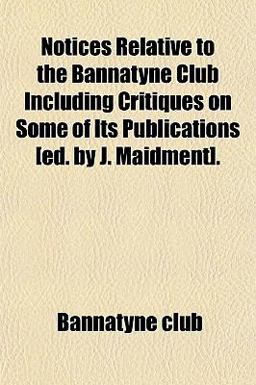 Notices Relative to the Bannatyne Club Including Critiques on Some of Its Publications [Ed by J Maidment]