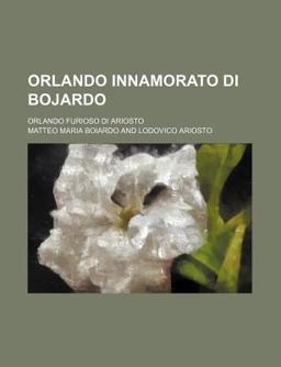 Orlando Innamorato Di Bojardo; Orlando Furioso Di Ariosto