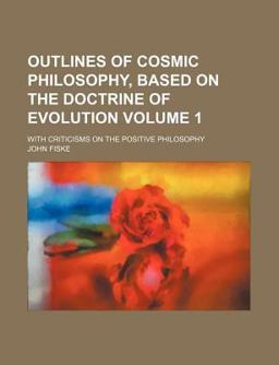 Outlines of Cosmic Philosophy, Based on the Doctrine of Evolution; with Criticisms on the Positive Philosophy