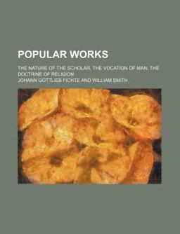 Popular Works; the Nature of the Scholar, the Vocation of Man, the Doctrine of Religion