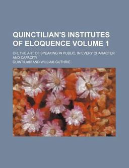 Quinctilian's Institutes of Eloquence; or, the Art of Speaking in Public, in Every Character and Capacity Quinctilian's Institutes of Eloquence; or, the Art of Speaking in Public, in Every Character and Capacity