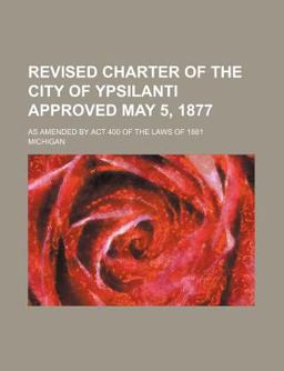Revised Charter of the City of Ypsilanti Approved May 5, 1877; As Amended by Act 400 of the Laws Of 1881