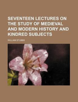 Seventeen Lectures on the Study of Medieval and Modern History and Kindred Subjects