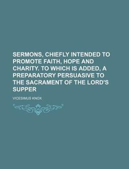 Sermons, Chiefly Intended to Promote Faith, Hope and Charity to Which Is Added, a Preparatory Persuasive to the Sacrament of the Lord's Supper