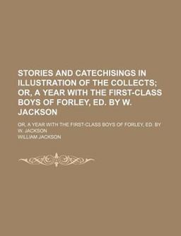 Stories and Catechisings in Illustration of the Collects; or, a Year with the First-Class Boys of Forley, Ed by W Jackson Stories and Catechisings in Illustration of the Collects; or, a Year with the First-Class Boys of Forley, Ed by W Jackson