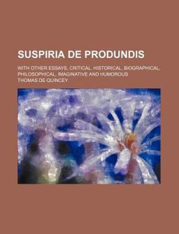 Suspiria de Produndis; with Other Essays, Critical, Historical, Biographical, Philosophical, Imaginative and Humorous