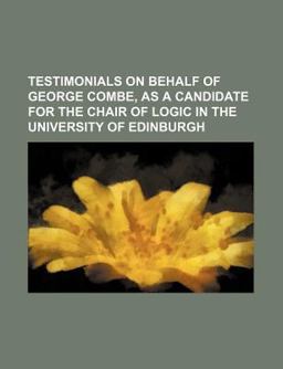 Testimonials on Behalf of George Combe, As a Candidate for the Chair of Logic in the University of Edinburgh