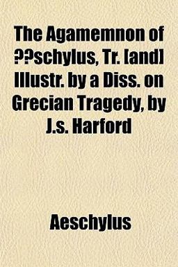 The Agamemnon of Æschylus, Tr [and] Illustr by a Diss on Grecian Tragedy, by J S Harford