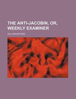 The Anti-Jacobin, or, Weekly Examiner