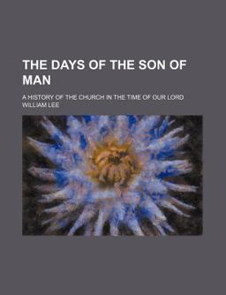 The Days of the Son of Man; a History of the Church in the Time of Our Lord