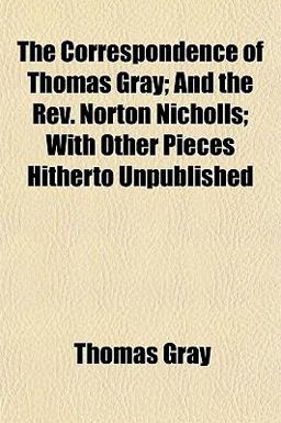 The Correspondence of Thomas Gray; and the Rev Norton Nicholls; with Other Pieces Hitherto Unpublished