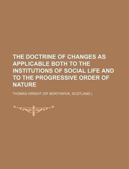 The Doctrine of Changes As Applicable Both to the Institutions of Social Life and to the Progressive Order of Nature