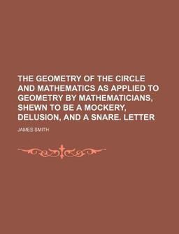 The Geometry of the Circle and Mathematics As Applied to Geometry by Mathematicians, Shewn to Be a Mockery, Delusion, and a Snare Letter