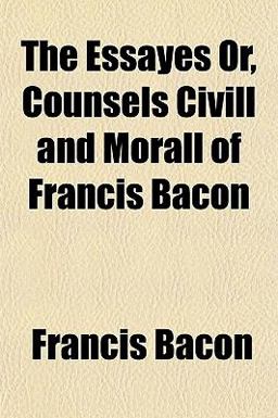 The Essayes or, Counsels Civill and Morall of Francis Bacon