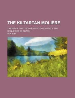 The Kiltartan Moliã¨Re; the Miser the Doctor in Spite of Himself the Roqueries of Scapin