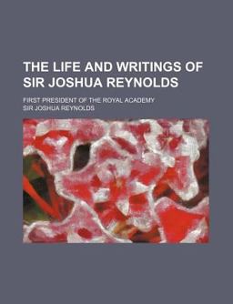 The Life and Writings of Sir Joshua Reynolds; First President of the Royal Academy