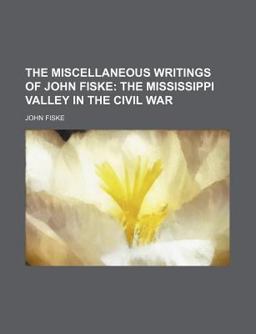The Miscellaneous Writings of John Fiske; the Mississippi Valley in the Civil War